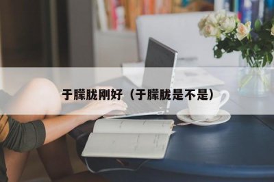 ​于朦胧刚好（于朦胧是不是）